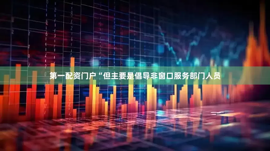 第一配资门户“但主要是倡导非窗口服务部门人员