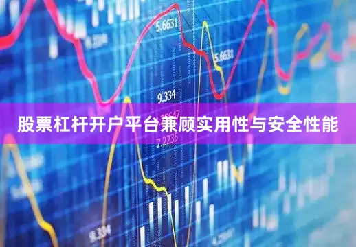 股票杠杆开户平台兼顾实用性与安全性能