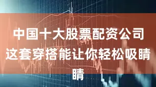 中国十大股票配资公司这套穿搭能让你轻松吸睛