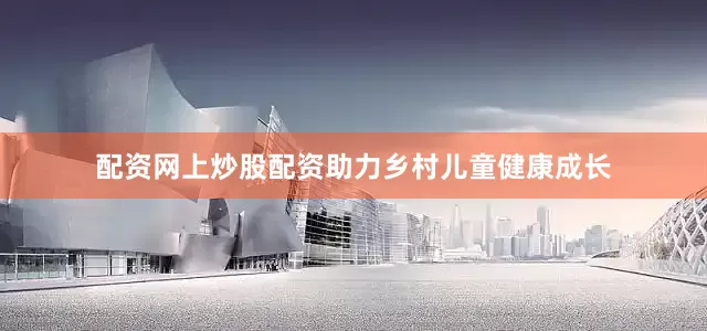 配资网上炒股配资助力乡村儿童健康成长
