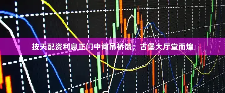 按天配资利息正门中间吊桥馈；古堡大厅堂而煌