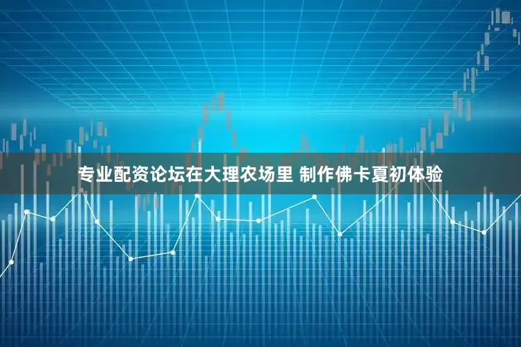 专业配资论坛在大理农场里 制作佛卡夏初体验