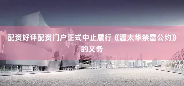 配资好评配资门户正式中止履行《渥太华禁雷公约》的义务