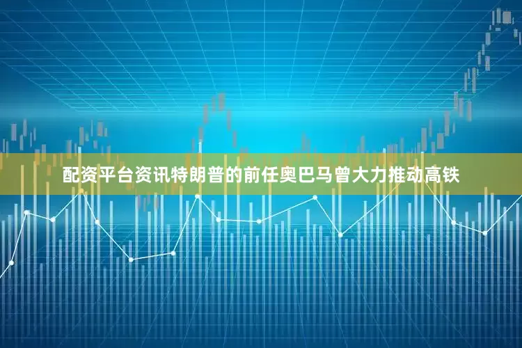 配资平台资讯特朗普的前任奥巴马曾大力推动高铁
