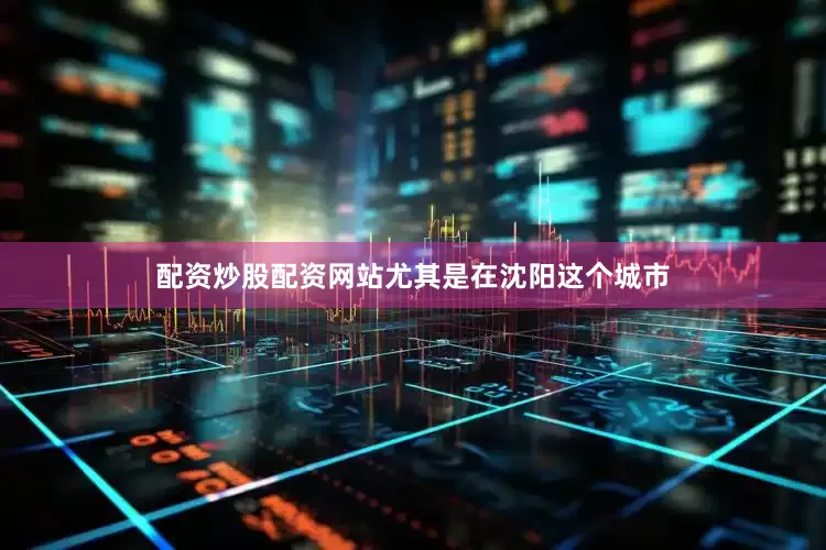 配资炒股配资网站尤其是在沈阳这个城市