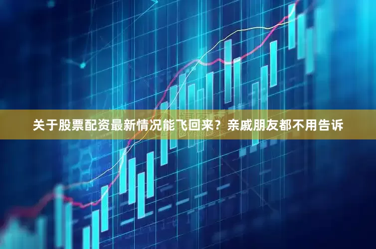 关于股票配资最新情况能飞回来？亲戚朋友都不用告诉