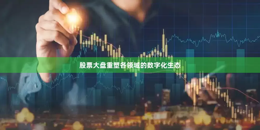 股票大盘重塑各领域的数字化生态