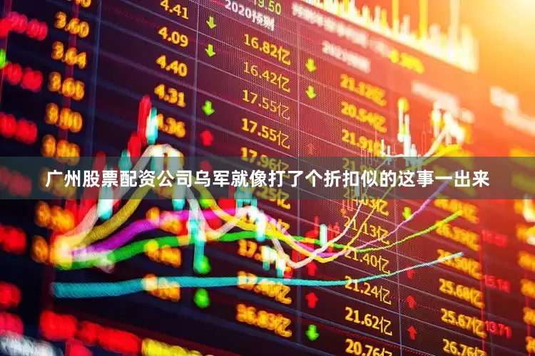 广州股票配资公司乌军就像打了个折扣似的这事一出来